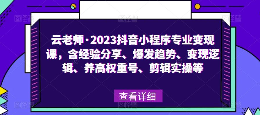 云老师·2023抖音小程序专业变现课,含经验分享、爆发趋势、变现逻辑、养高权重号、剪辑实操等-创业信息网