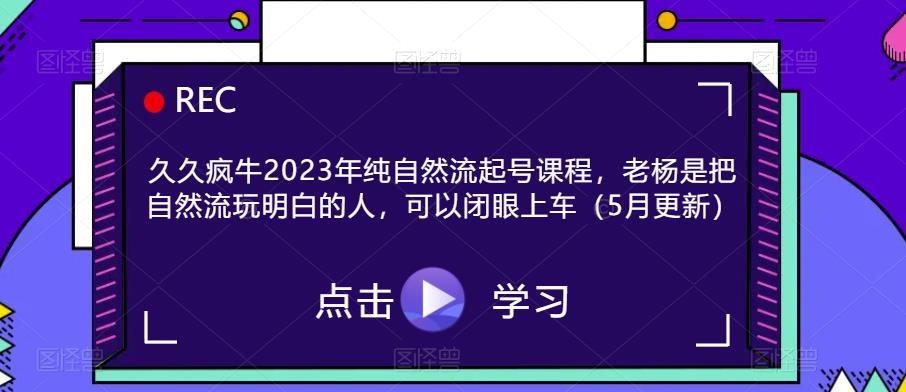 久久疯牛2023年纯自然流起号课程，老杨是把自然流玩明白的人，可以闭眼上车（5月更新）-创业信息网
