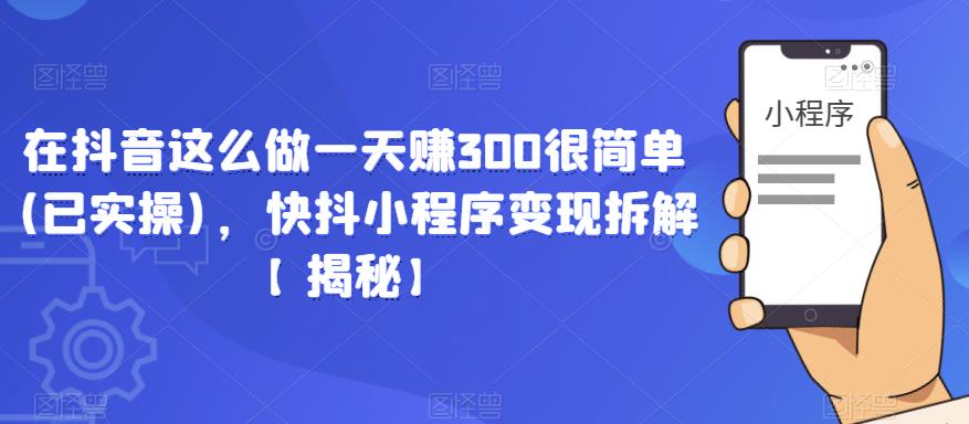 在抖音这么做一天赚300很简单(已实操)，快抖小程序变现拆解【揭秘】-创业信息网