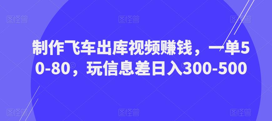 制作飞车出库视频赚钱,一单50-80,玩信息差日入300-500-创业信息网