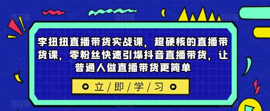 李扭扭直播带货实战课，超硬核的直播带货课，零粉丝快速引爆抖音直播带货，让普通人做直播带货更简单-创业信息网