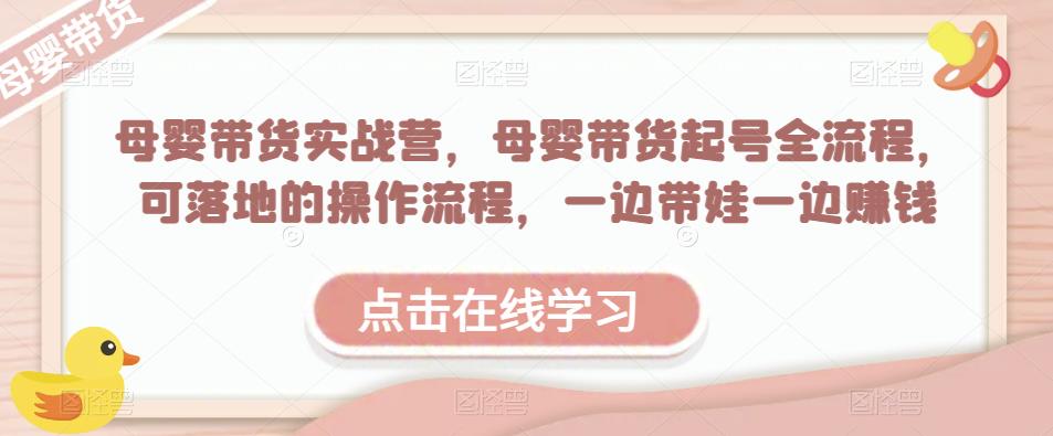 母婴带货实战营，母婴带货起号全流程，可落地的操作流程，一边带娃一边赚钱（附素材）-创业信息网