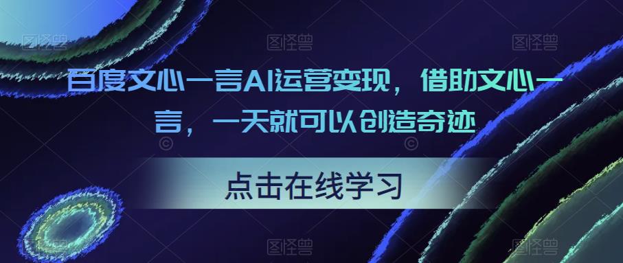 百度文心一言AI运营变现,借助文心一言,一天就可以创造奇迹-创业信息网