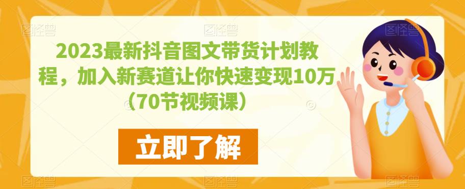 2023最新抖音图文带货计划教程,加入新赛道让你快速变现10万+(70节视频课)-创业信息网
