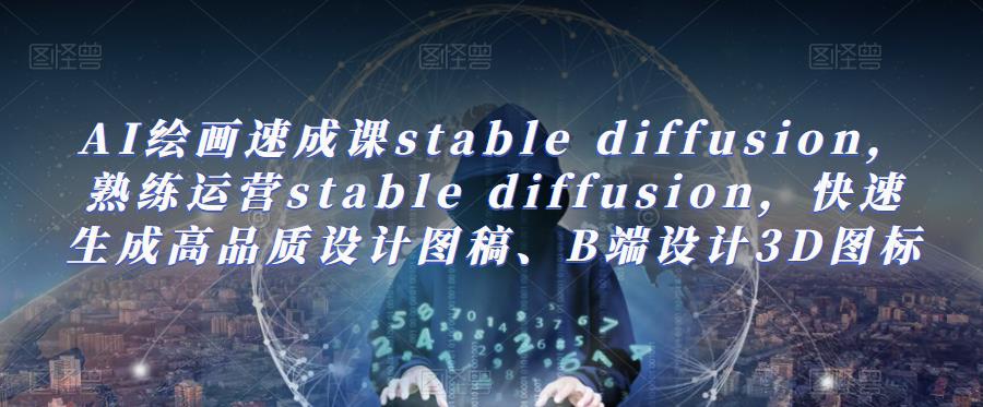 AI绘画速成课stable diffusion,熟练运营stable diffusion,快速生成高品质设计图稿、B端设计3D图标-创业信息网