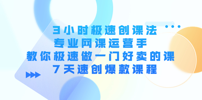 3小时极速创课法,专业网课运营手 教你极速做一门好卖的课 7天速创爆款课程-创业信息网