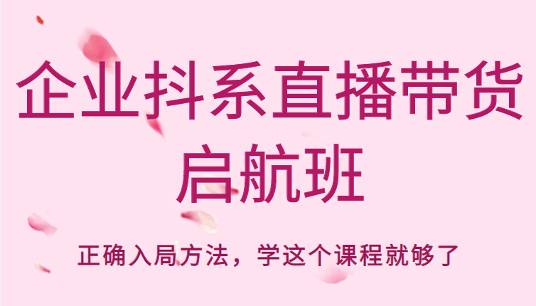 企业抖系直播带货启航班,正确入局方法,学这个课程就够了-创业信息网