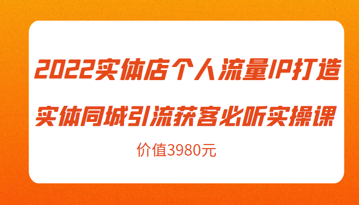 2022实体店个人流量IP打造实体同城引流获客必听实操课,61节完整版(价值3980元)-创业信息网