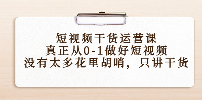 短视频干货运营课,真正从0-1做好短视频,没有太多花里胡哨,只讲干货-创业信息网