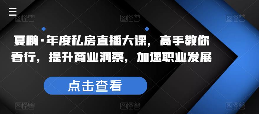 夏鹏·年度私房直播大课,高手教你看行,提升商业洞察,加速职业发展-创业信息网