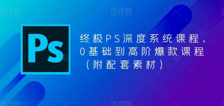 终极PS深度系统课程,0基础到高阶爆款课程(附配套素材)-创业信息网