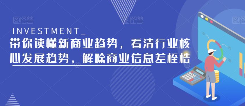 带你读懂新商业趋势,看清行业核心发展趋势,解除商业信息差桎梏-创业信息网