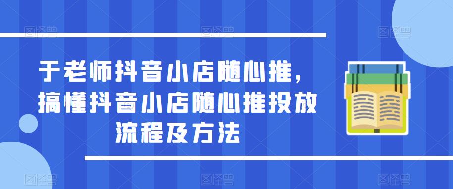 于老师抖音小店随心推,搞懂抖音小店随心推投放流程及方法-创业信息网