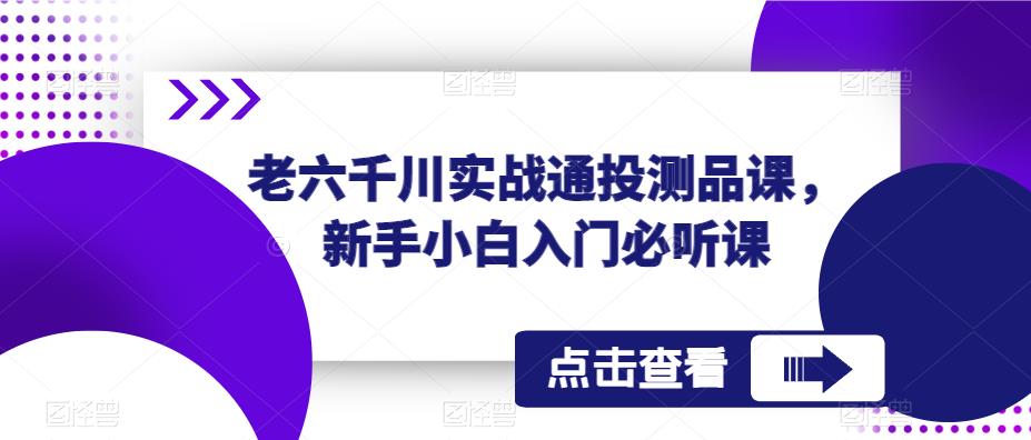老六千川实战通投测品课，新手小白入门必听课-创业信息网