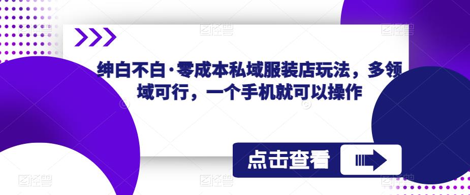 绅白不白·零成本私域服装店玩法,多领域可行,一个手机就可以操作-创业信息网
