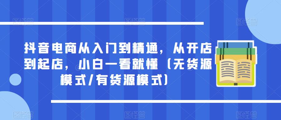 抖音电商从入门到精通,从开店到起店,小白一看就懂(无货源模式/有货源模式)-创业信息网