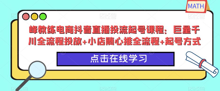 峰教练电商抖音直播投流起号课程:巨量千川全流程投放+小店随心推全流程+起号方式-创业信息网