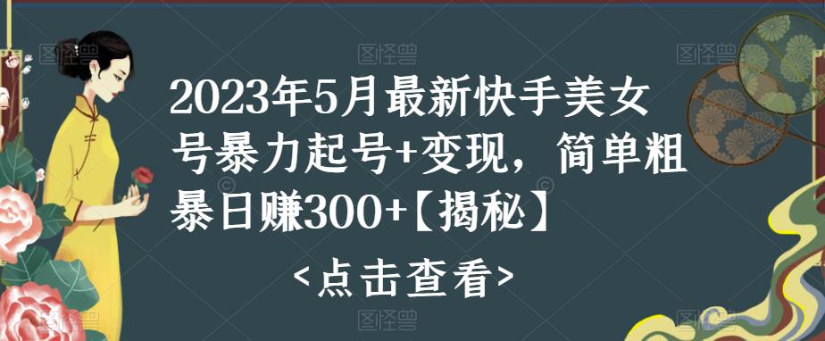 2023年5月最新快手美女号暴力起号+变现，简单粗暴日赚300+【揭秘】-创业信息网