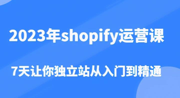2023年shopify运营课,7天让你独立站从入门到精通(价值1980元)-创业信息网