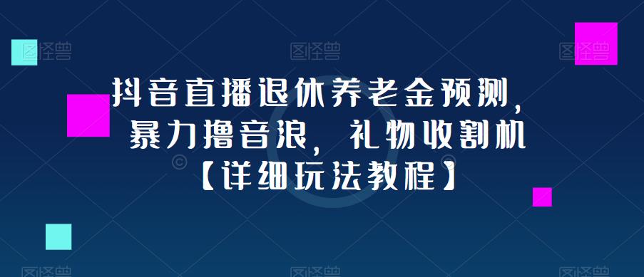 抖音直播退休养老金预测，暴力撸音浪，礼物收割机【详细玩法教程】-创业信息网