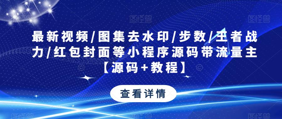 最新视频/图集去水印/步数/王者战力/红包封面等小程序源码带流量主【源码+教程】-创业信息网