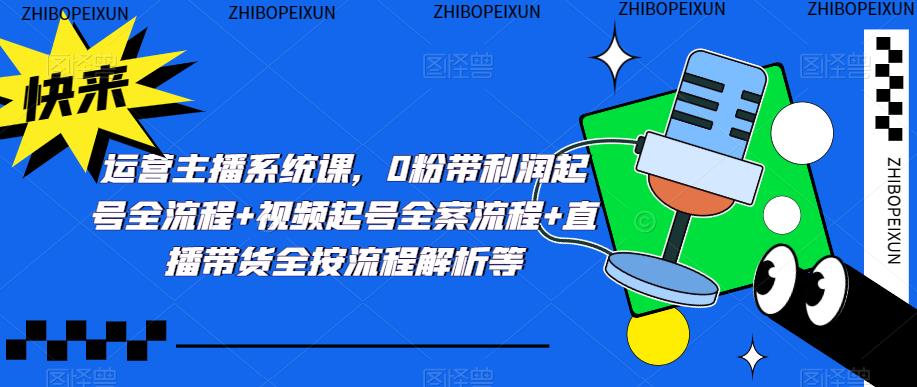运营主播系统课,0粉带利润起号全流程+视频起号全案流程+直播带货全按流程解析等-创业信息网