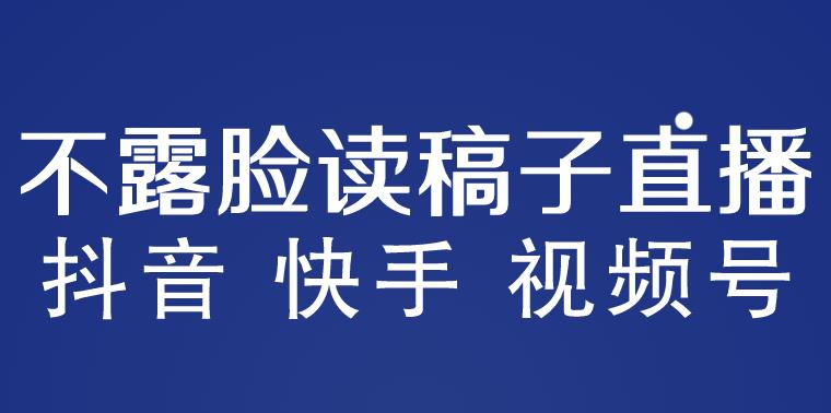 不露脸读稿子直播玩法,抖音快手视频号,月入3w+详细视频课程-创业信息网