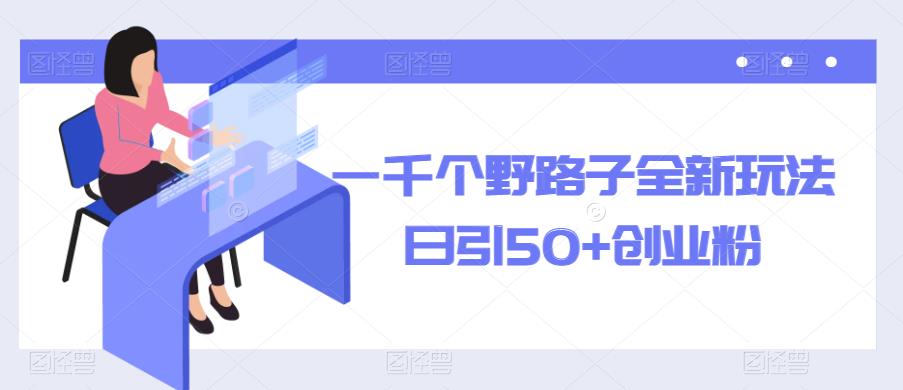 一千个野路子全新玩法,日引50+创业粉【揭秘】-创业信息网