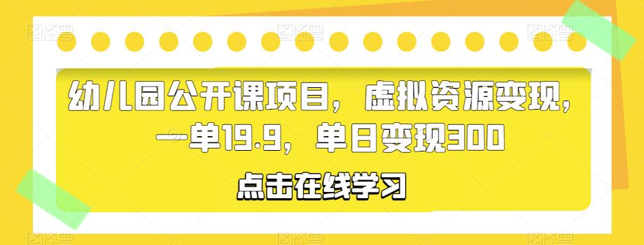 幼儿园公开课项目,虚拟资源变现,一单19.9,单日变现300-创业信息网