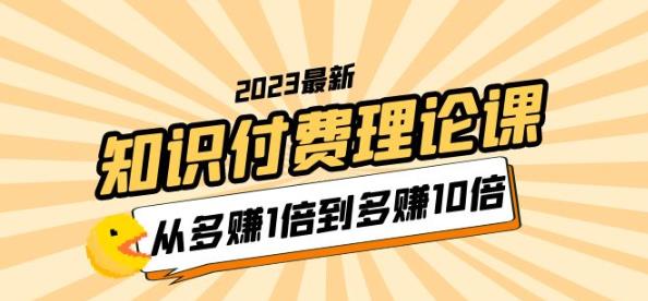 2023知识付费理论课,从多赚1倍到多赚10倍(10节视频课)-创业信息网