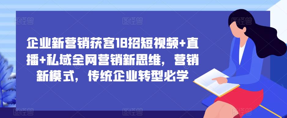 企业新营销获客18招短视频+直播+私域全网营销新思维，营销新模式，传统企业转型必学-创业信息网