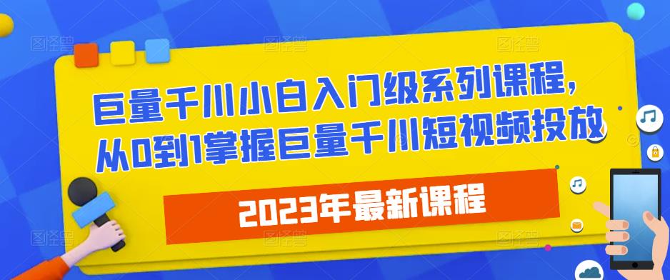 2023最新巨量千川小白入门级系列课程,从0到1掌握巨量千川短视频投放-创业信息网