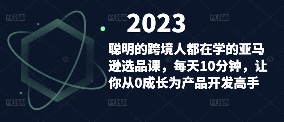 聪明的跨境人都在学的亚马逊选品课,每天10分钟,让你从0成长为产品开发高手-创业信息网
