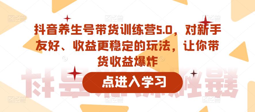 抖音养生号带货训练营5.0,对新手友好、收益更稳定的玩法,让你带货收益爆炸-创业信息网
