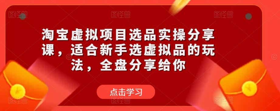 淘宝虚拟项目选品实操分享课,适合新手选虚拟品的玩法,全盘分享给你-创业信息网
