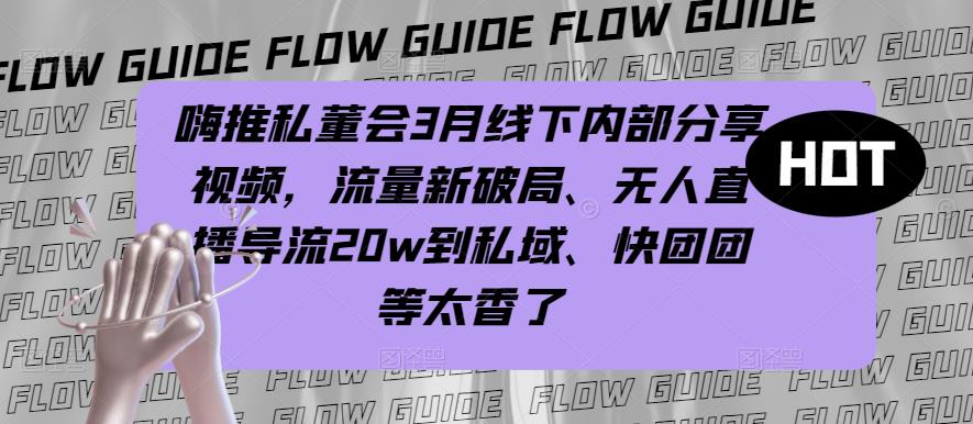 嗨推私董会3月线下内部分享视频,流量新破局、无人直播导流20w到私域、快团团等太香了-创业信息网