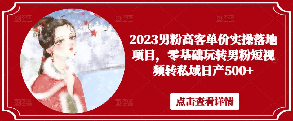 2023男粉高客单价实操落地项目,零基础玩转男粉短视频转私域日产500+-创业信息网