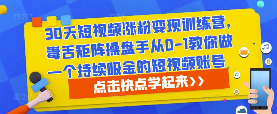 30天短视频涨粉变现训练营,毒舌矩阵操盘手从0-1教你做一个持续吸金的短视频账号-创业信息网