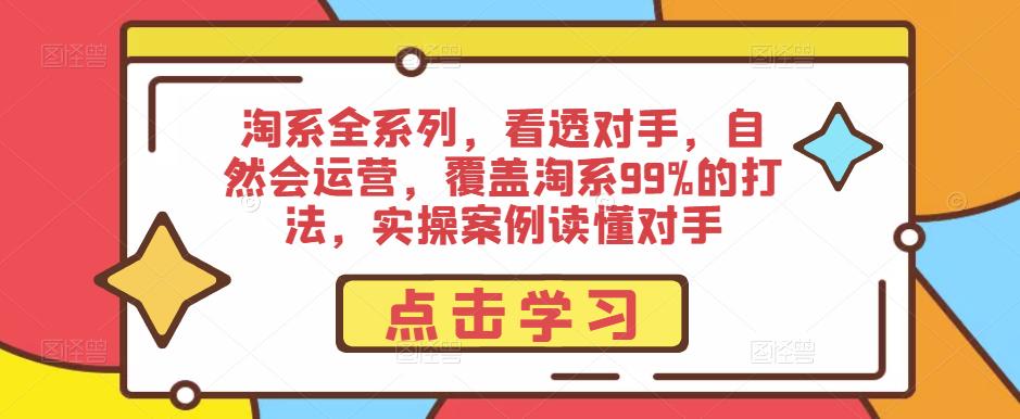 淘系全系列,看透对手,自然会运营,覆盖淘系99%的打法,实操案例读懂对手-创业信息网