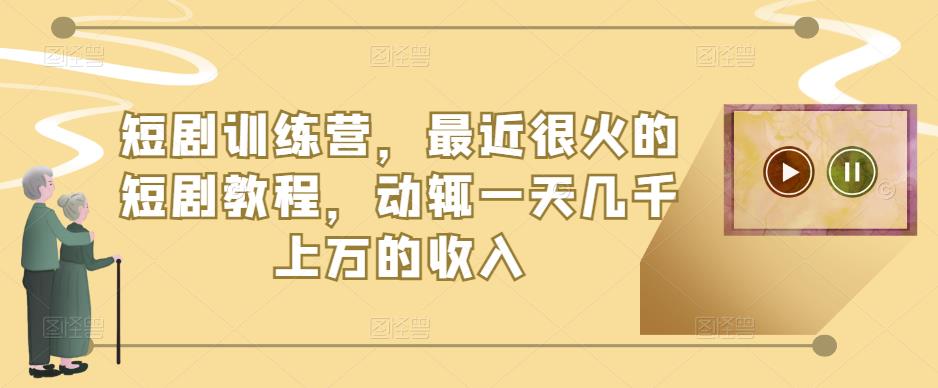短剧训练营,最近很火的短剧教程,动辄一天几千上万的收入-创业信息网