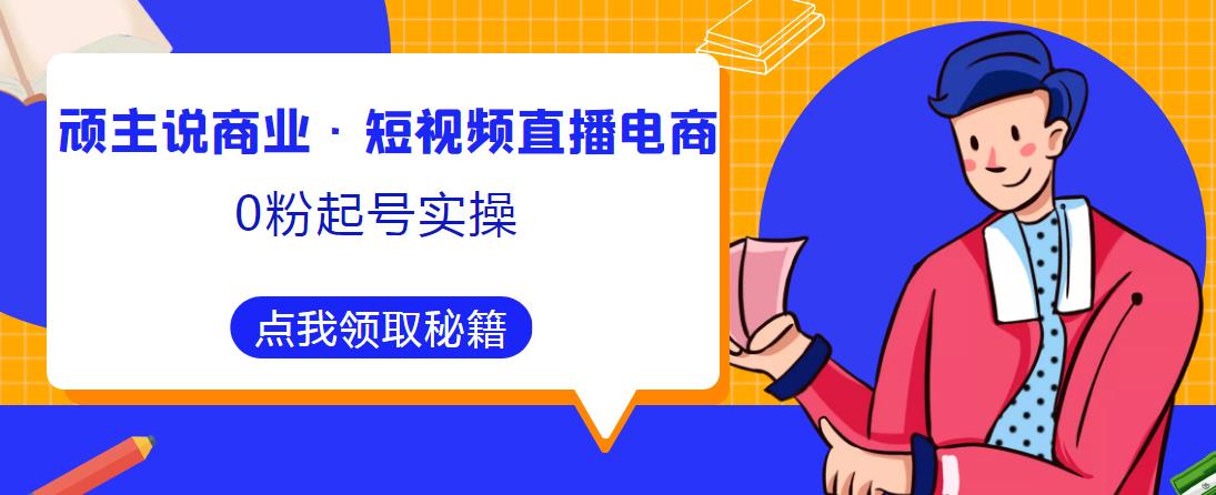 顽主说商业·短视频直播电商0粉起号实操，超800分钟超强实操干活，高效时间、快速落地拿成果-创业信息网