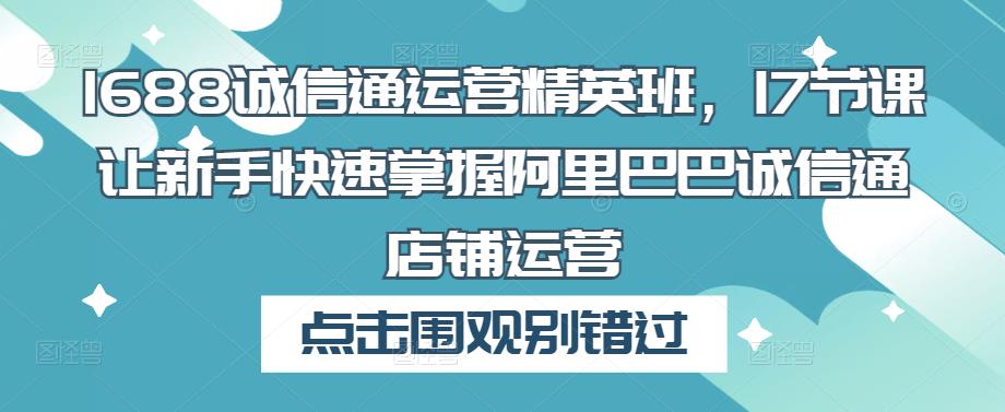 1688诚信通运营精英班,17节课让新手快速掌握阿里巴巴诚信通店铺运营-创业信息网