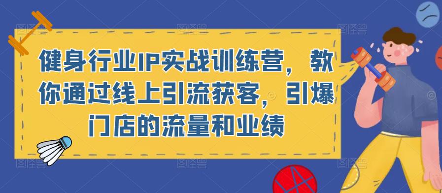 健身行业IP实战训练营,教你通过线上引流获客,引爆门店的流量和业绩-创业信息网