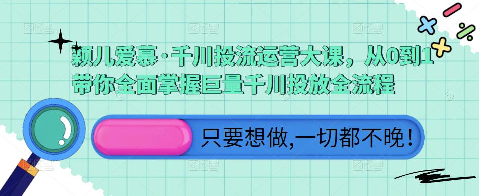 颖儿爱慕·千川投流运营大课,从0到1带你全面掌握巨量千川投放全流程-创业信息网