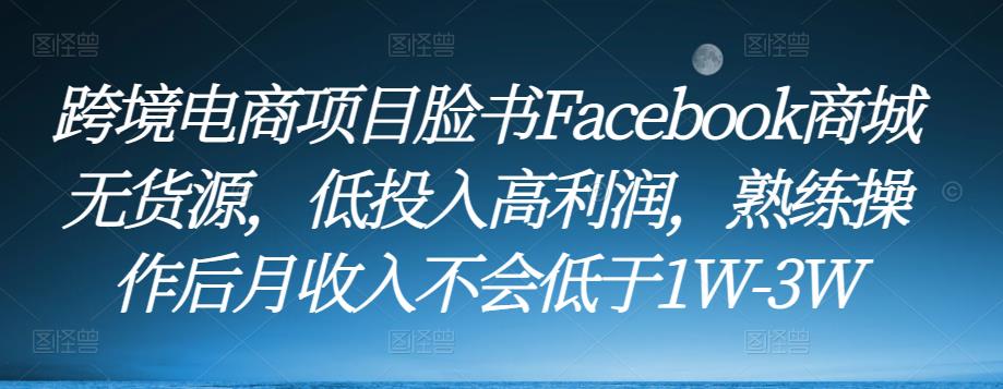 跨境电商项目脸书Facebook商城无货源,低投入高利润,熟练操作后月收入不会低于1W-3W-创业信息网