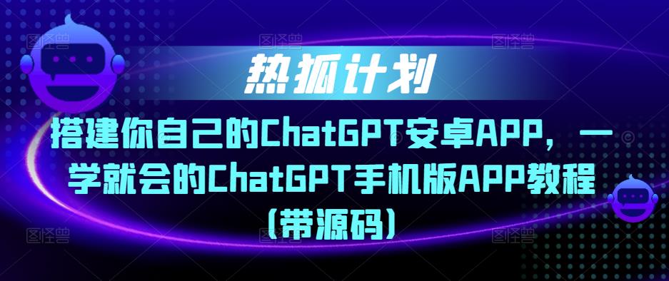 热狐计划·搭建你自己的ChatGPT安卓APP,一学就会的ChatGPT手机版APP教程(带源码)-创业信息网