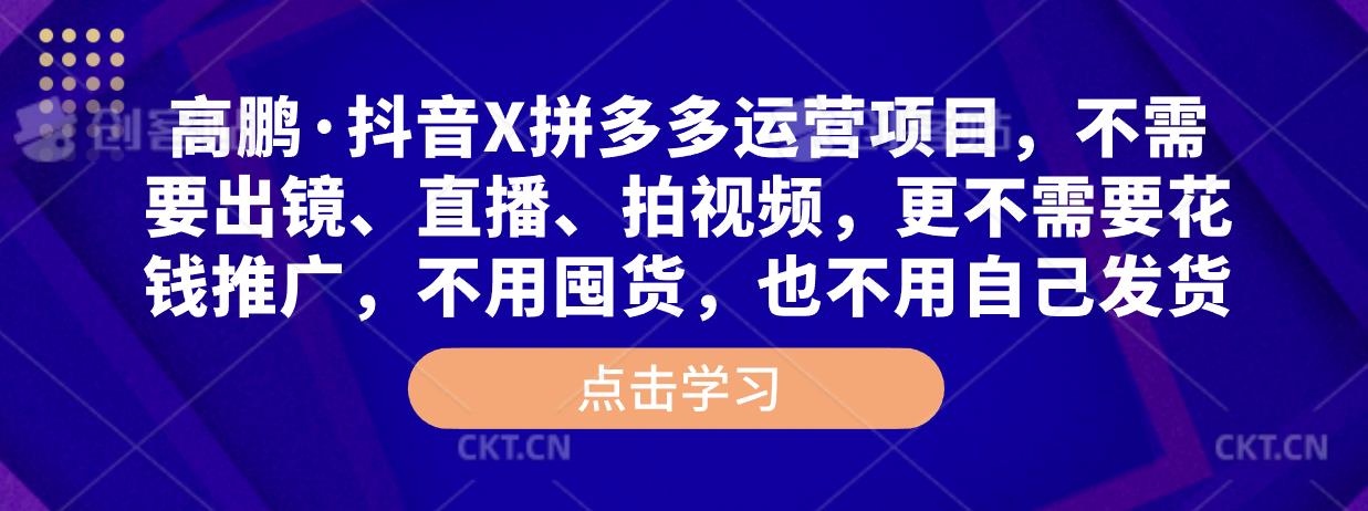 高鹏·抖音X拼多多运营项目,不需要出镜、直播、拍视频,不需要花钱推广,不用囤货,不用自己发货-创业信息网