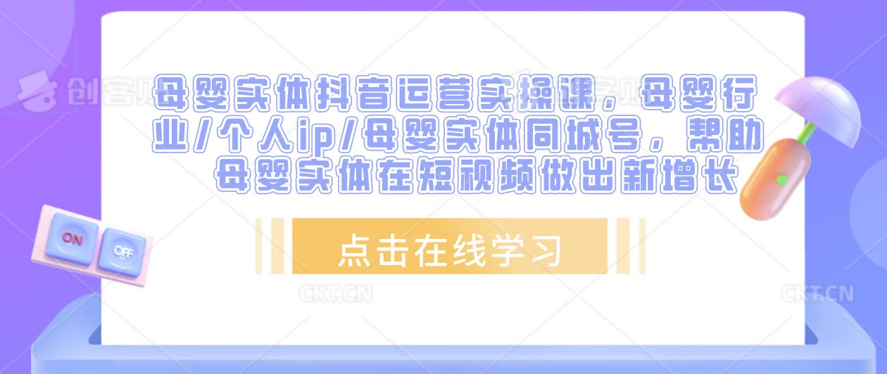 母婴实体抖音运营实操课,母婴行业/个人ip/母婴实体同城号,帮助母婴实体在短视频做出新增长-创业信息网
