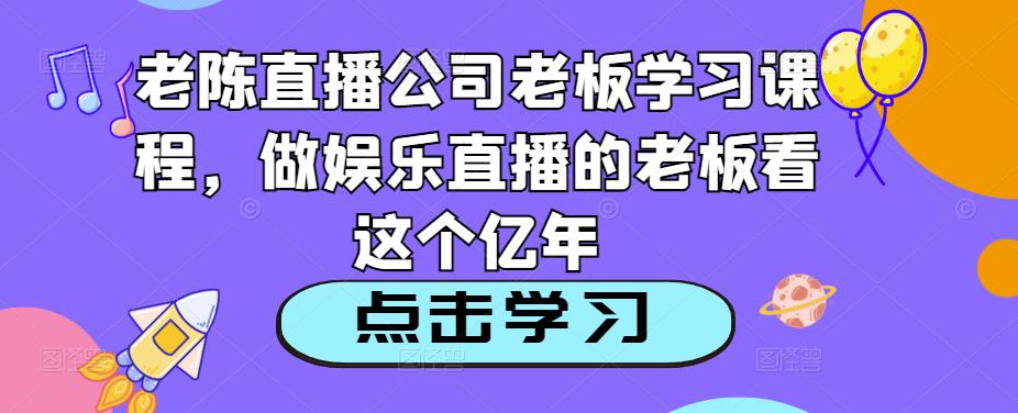 老陈直播公司老板学习课程，做娱乐直播的老板看这个-创业信息网