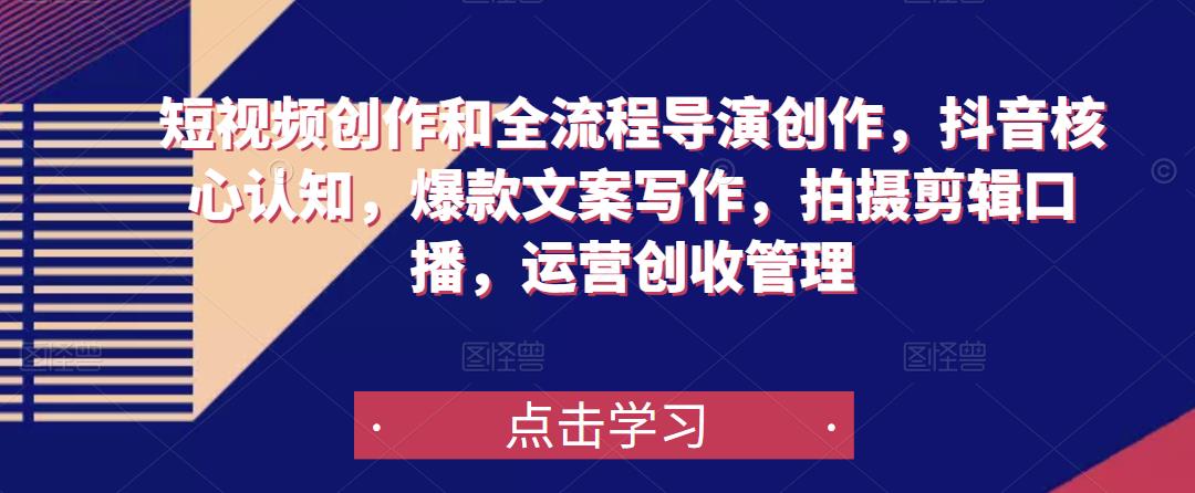 短视频创作和全流程导演创作,抖音核心认知,爆款文案写作,拍摄剪辑口播,运营创收管理-创业信息网